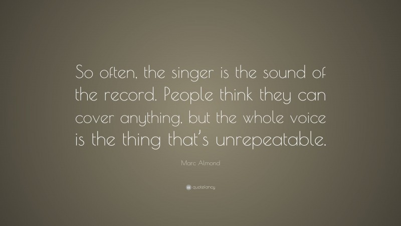 Marc Almond Quote: “So often, the singer is the sound of the record. People think they can cover anything, but the whole voice is the thing that’s unrepeatable.”