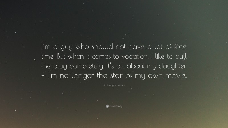 Anthony Bourdain Quote: “I’m a guy who should not have a lot of free time. But when it comes to vacation, I like to pull the plug completely. It’s all about my daughter – I’m no longer the star of my own movie.”