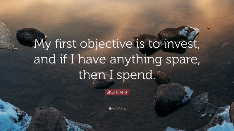 Shiv Khera Quote: “My first objective is to invest, and if I have anything spare, then I spend.”