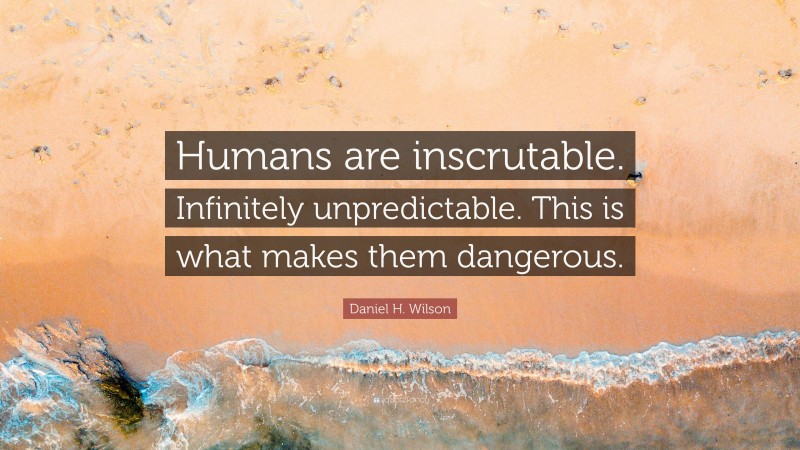 Daniel H. Wilson Quote: “Humans are inscrutable. Infinitely unpredictable. This is what makes them dangerous.”