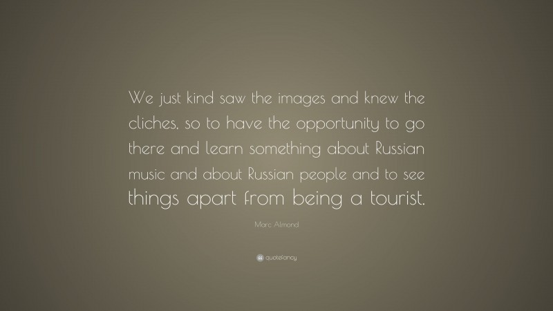 Marc Almond Quote: “We just kind saw the images and knew the cliches, so to have the opportunity to go there and learn something about Russian music and about Russian people and to see things apart from being a tourist.”
