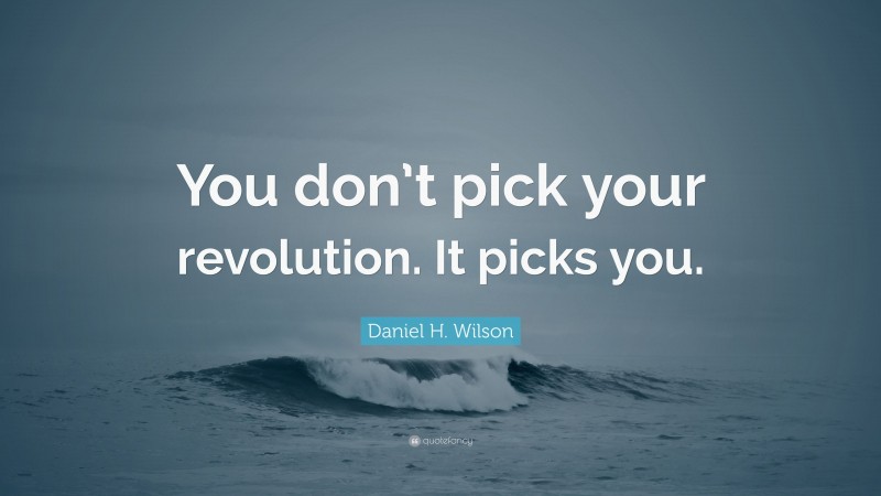 Daniel H. Wilson Quote: “You don’t pick your revolution. It picks you.”