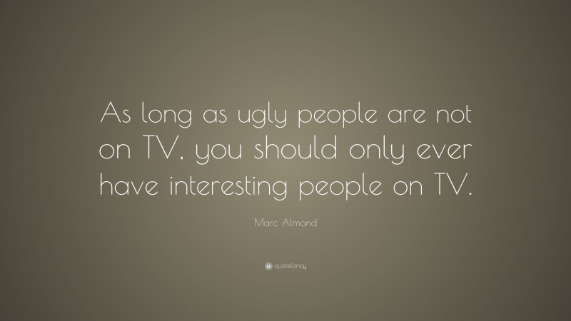 Marc Almond Quote: “As long as ugly people are not on TV, you should only ever have interesting people on TV.”