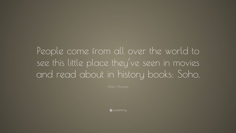 Marc Almond Quote: “People come from all over the world to see this little place they’ve seen in movies and read about in history books: Soho.”
