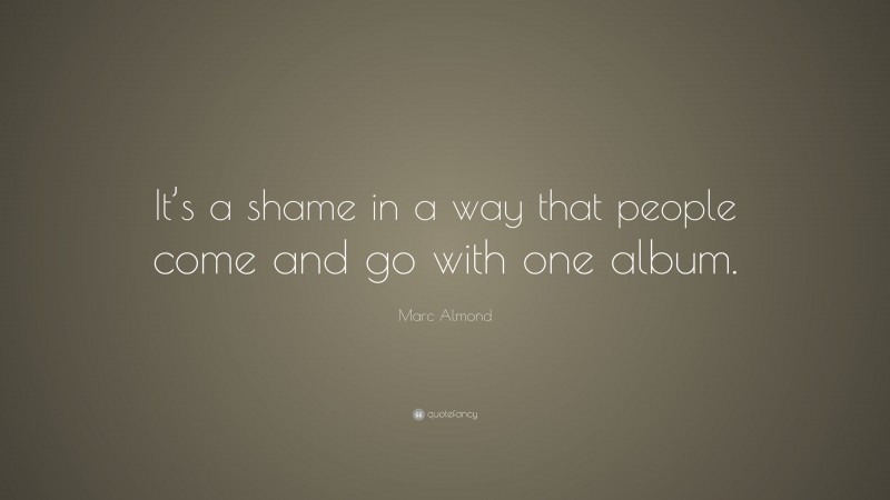 Marc Almond Quote: “It’s a shame in a way that people come and go with one album.”