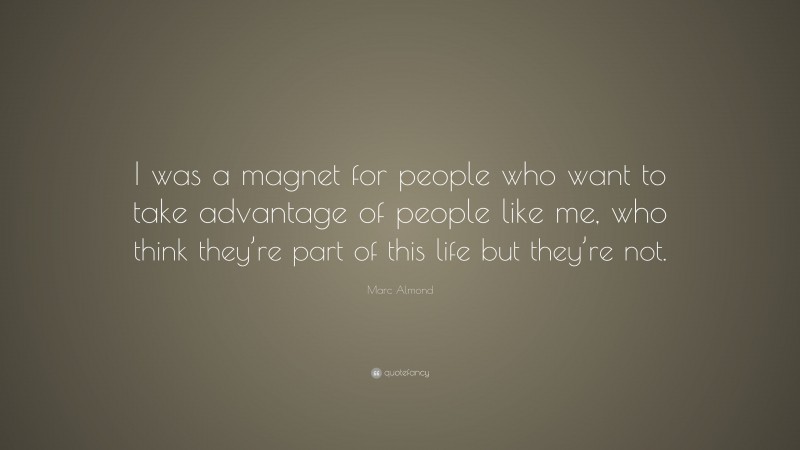 Marc Almond Quote: “I was a magnet for people who want to take advantage of people like me, who think they’re part of this life but they’re not.”