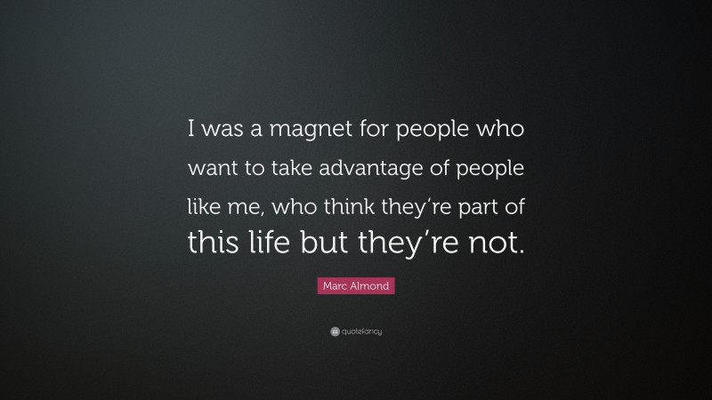 Marc Almond Quote: “I was a magnet for people who want to take advantage of people like me, who think they’re part of this life but they’re not.”