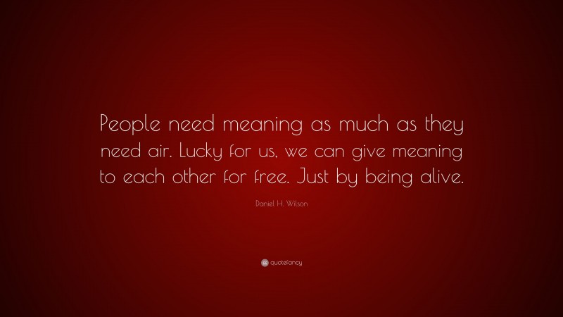 Daniel H. Wilson Quote: “People need meaning as much as they need air. Lucky for us, we can give meaning to each other for free. Just by being alive.”