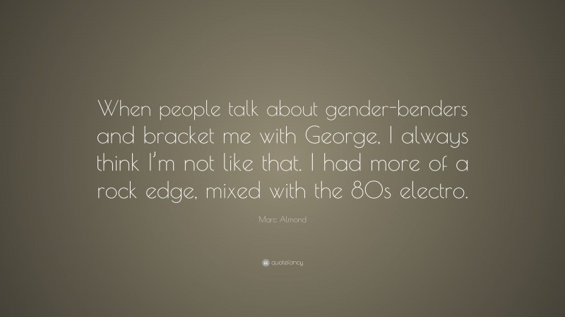 Marc Almond Quote: “When people talk about gender-benders and bracket me with George, I always think I’m not like that. I had more of a rock edge, mixed with the 80s electro.”