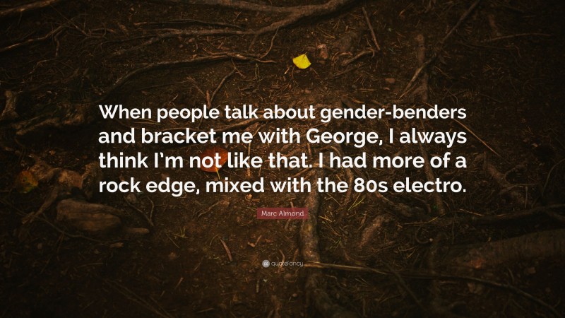Marc Almond Quote: “When people talk about gender-benders and bracket me with George, I always think I’m not like that. I had more of a rock edge, mixed with the 80s electro.”