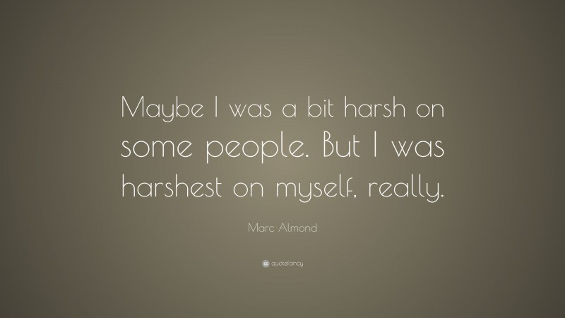 Marc Almond Quote: “Maybe I was a bit harsh on some people. But I was harshest on myself, really.”