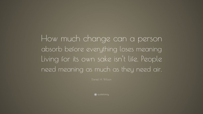 Daniel H. Wilson Quote: “How much change can a person absorb before everything loses meaning Living for its own sake isn’t life. People need meaning as much as they need air.”