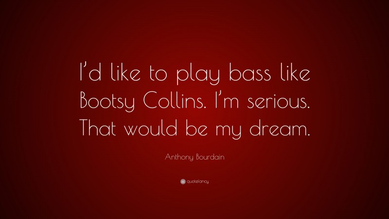 Anthony Bourdain Quote: “I’d like to play bass like Bootsy Collins. I’m serious. That would be my dream.”
