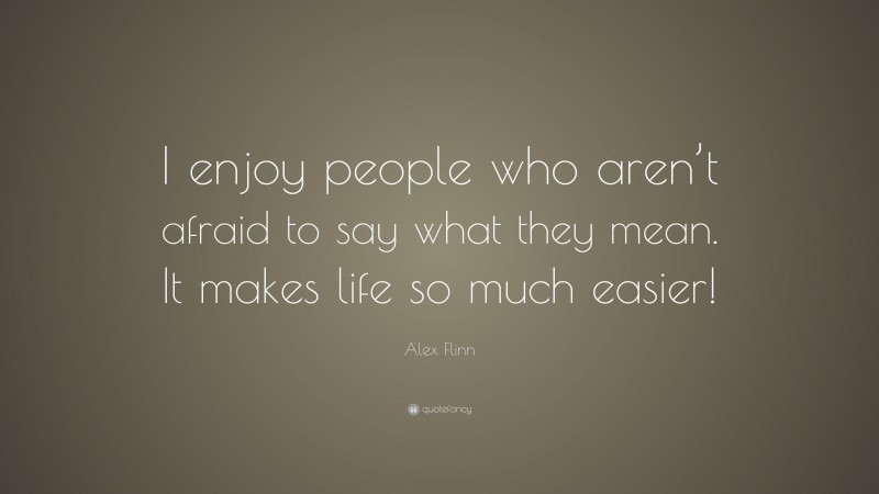 Alex Flinn Quote: “I enjoy people who aren’t afraid to say what they mean. It makes life so much easier!”