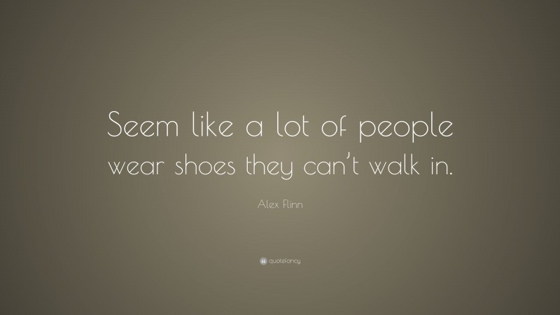 Alex Flinn Quote: “Seem like a lot of people wear shoes they can’t walk in.”