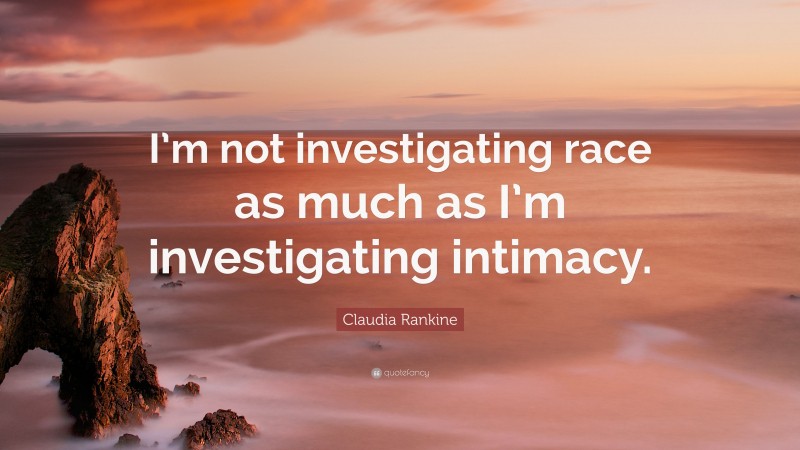 Claudia Rankine Quote: “I’m not investigating race as much as I’m investigating intimacy.”