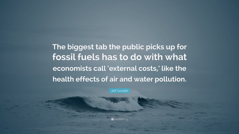 Jeff Goodell Quote: “The biggest tab the public picks up for fossil fuels has to do with what economists call ‘external costs,’ like the health effects of air and water pollution.”