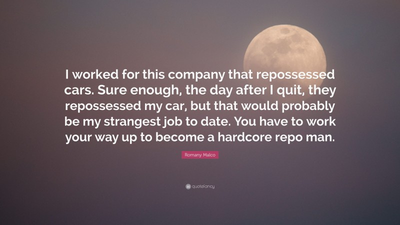 Romany Malco Quote: “I worked for this company that repossessed cars. Sure enough, the day after I quit, they repossessed my car, but that would probably be my strangest job to date. You have to work your way up to become a hardcore repo man.”