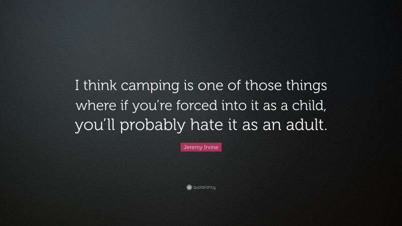 Jeremy Irvine Quote: “I think camping is one of those things where if you’re forced into it as a child, you’ll probably hate it as an adult.”