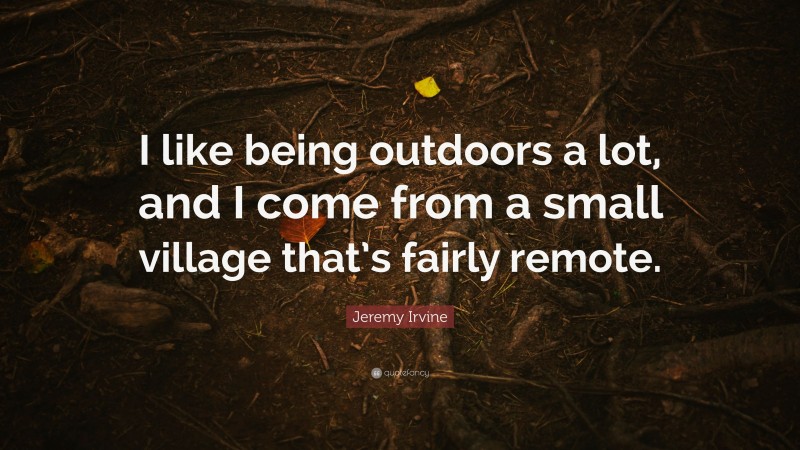 Jeremy Irvine Quote: “I like being outdoors a lot, and I come from a small village that’s fairly remote.”