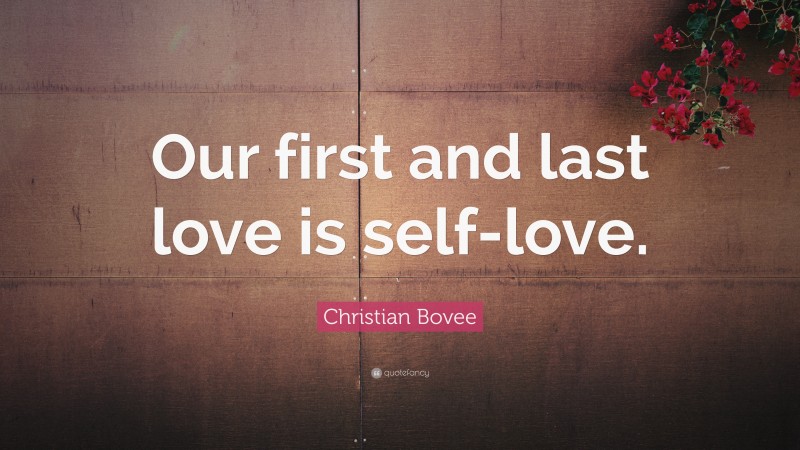 Christian N. Bovee Quote: “Our first and last love is self-love.”