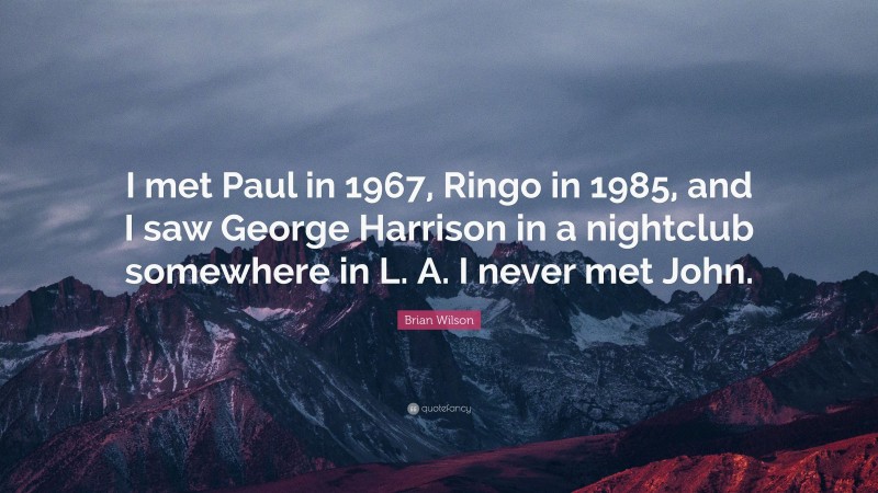Brian Wilson Quote: “I met Paul in 1967, Ringo in 1985, and I saw George Harrison in a nightclub somewhere in L. A. I never met John.”