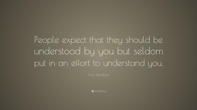 Amit Abraham Quote: “People expect that they should be understood by you but seldom put in an effort to understand you.”