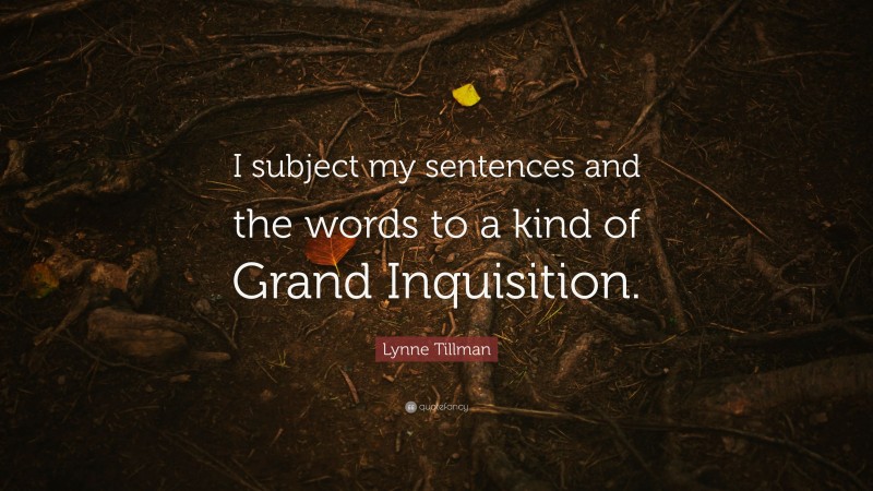 Lynne Tillman Quote: “I subject my sentences and the words to a kind of Grand Inquisition.”