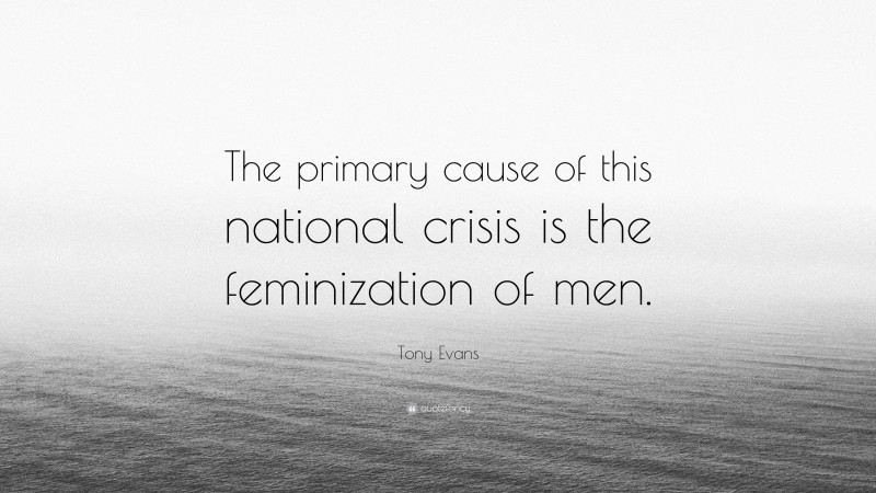 Tony Evans Quote: “The primary cause of this national crisis is the feminization of men.”