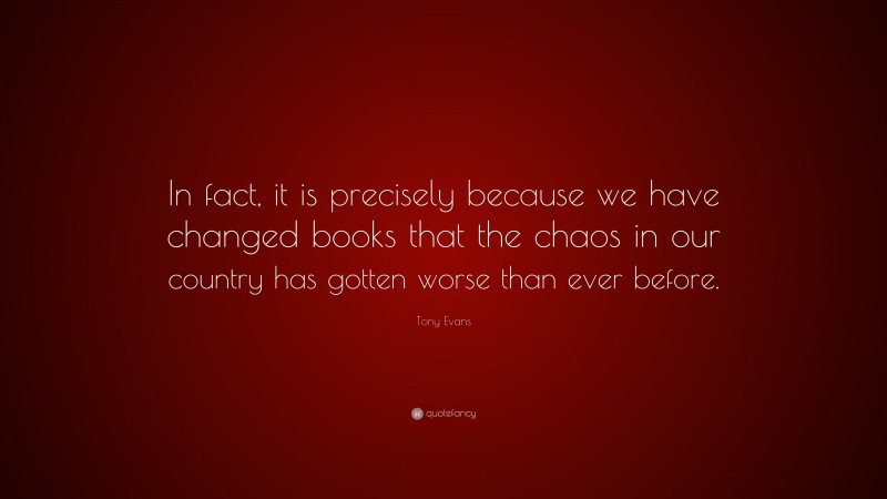 Tony Evans Quote: “In fact, it is precisely because we have changed books that the chaos in our country has gotten worse than ever before.”