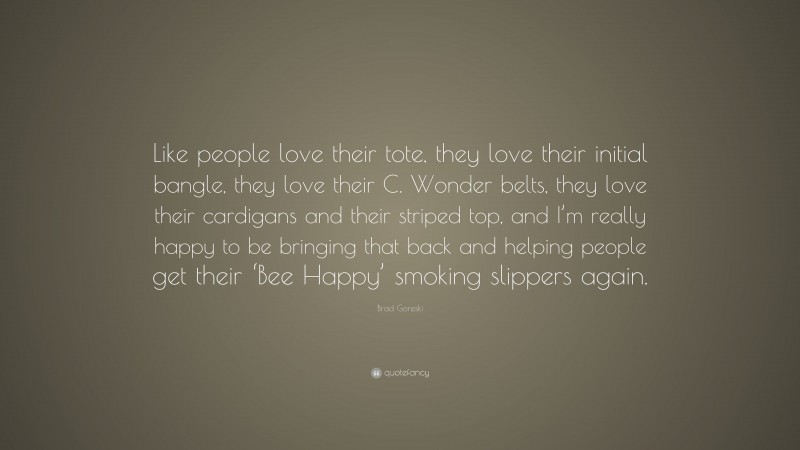 Brad Goreski Quote: “Like people love their tote, they love their initial bangle, they love their C. Wonder belts, they love their cardigans and their striped top, and I’m really happy to be bringing that back and helping people get their ‘Bee Happy’ smoking slippers again.”