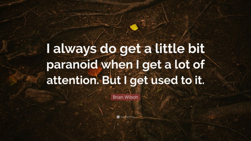 Brian Wilson Quote: “I always do get a little bit paranoid when I get a lot of attention. But I get used to it.”