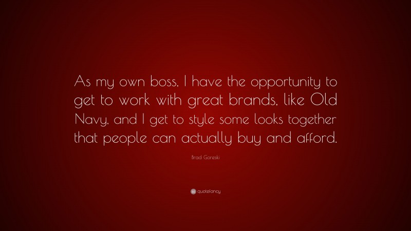 Brad Goreski Quote: “As my own boss, I have the opportunity to get to work with great brands, like Old Navy, and I get to style some looks together that people can actually buy and afford.”