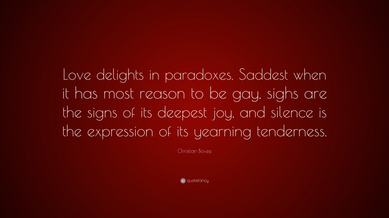 Christian N. Bovee Quote: “Love delights in paradoxes. Saddest when it has most reason to be gay, sighs are the signs of its deepest joy, and silence is the expression of its yearning tenderness.”