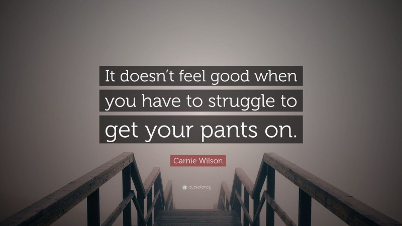 Carnie Wilson Quote: “It doesn’t feel good when you have to struggle to get your pants on.”