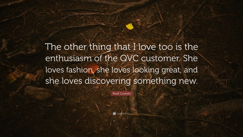 Brad Goreski Quote: “The other thing that I love too is the enthusiasm of the QVC customer. She loves fashion, she loves looking great, and she loves discovering something new.”
