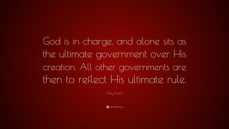 Tony Evans Quote: “God is in charge, and alone sits as the ultimate government over His creation. All other governments are then to reflect His ultimate rule.”