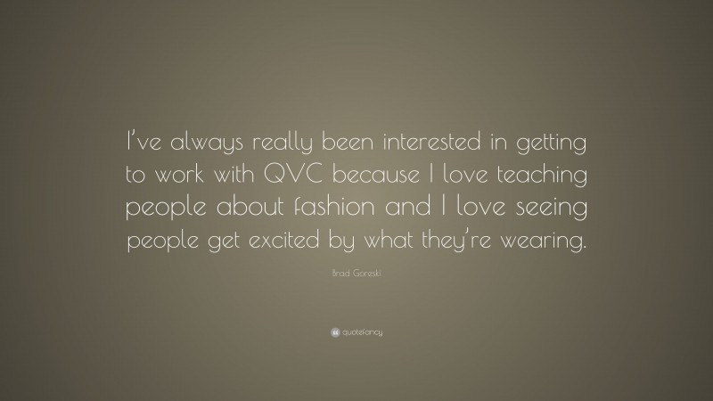 Brad Goreski Quote: “I’ve always really been interested in getting to work with QVC because I love teaching people about fashion and I love seeing people get excited by what they’re wearing.”