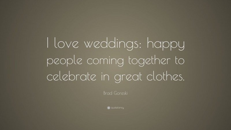 Brad Goreski Quote: “I love weddings: happy people coming together to celebrate in great clothes.”