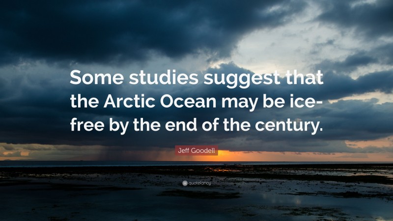 Jeff Goodell Quote: “Some studies suggest that the Arctic Ocean may be ice-free by the end of the century.”