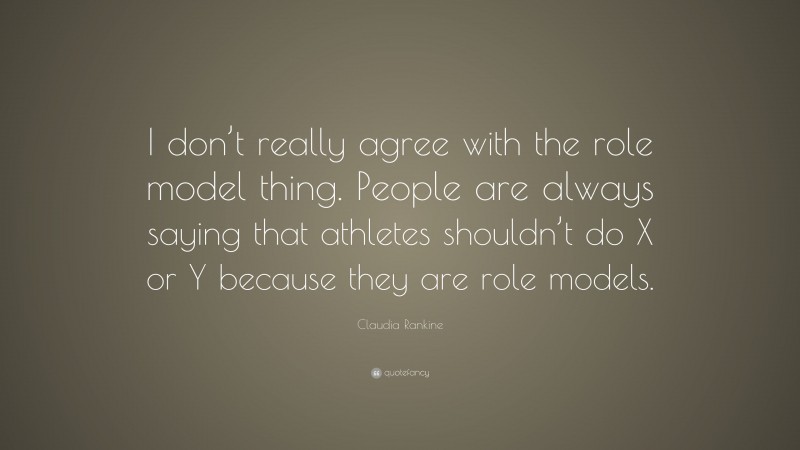 Claudia Rankine Quote: “I don’t really agree with the role model thing. People are always saying that athletes shouldn’t do X or Y because they are role models.”