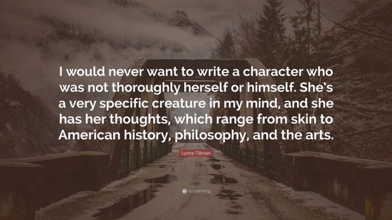 Lynne Tillman Quote: “I would never want to write a character who was not thoroughly herself or himself. She’s a very specific creature in my mind, and she has her thoughts, which range from skin to American history, philosophy, and the arts.”