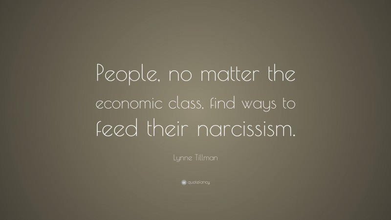 Lynne Tillman Quote: “People, no matter the economic class, find ways to feed their narcissism.”