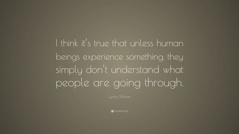Lynne Tillman Quote: “I think it’s true that unless human beings experience something, they simply don’t understand what people are going through.”