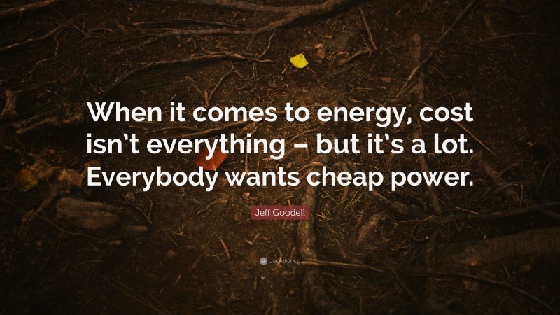 Jeff Goodell Quote: “When it comes to energy, cost isn’t everything – but it’s a lot. Everybody wants cheap power.”