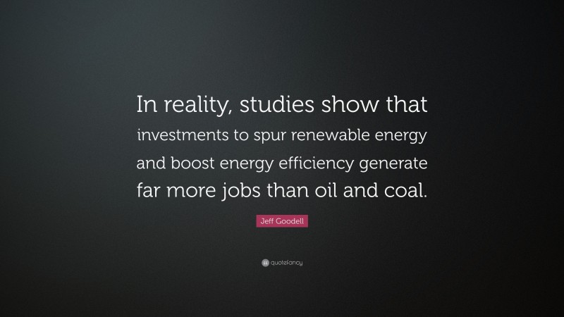 Jeff Goodell Quote: “In reality, studies show that investments to spur renewable energy and boost energy efficiency generate far more jobs than oil and coal.”