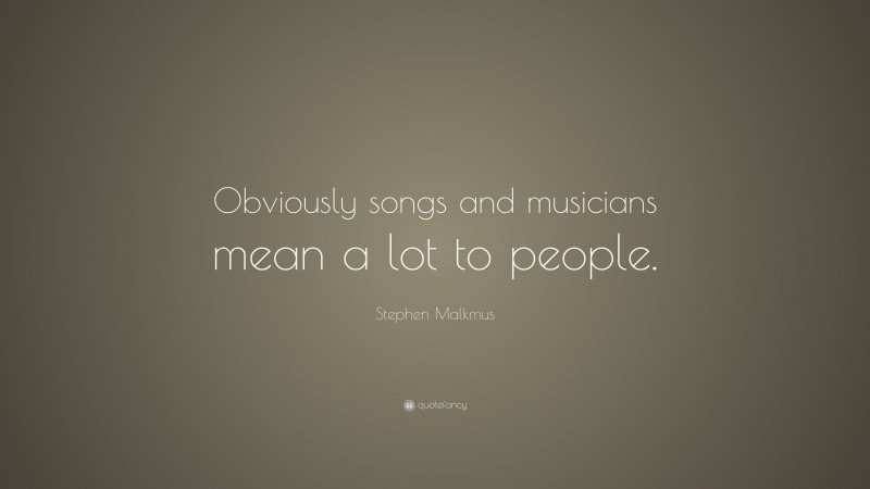 Stephen Malkmus Quote: “Obviously songs and musicians mean a lot to people.”