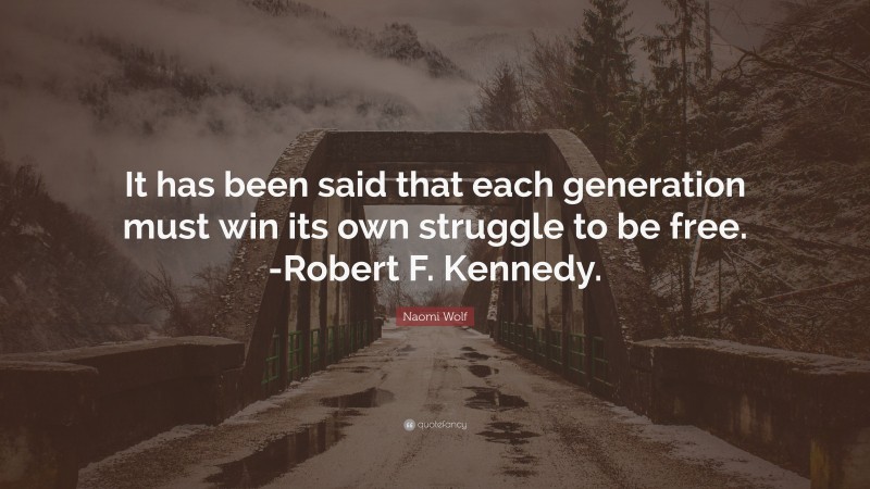 Naomi Wolf Quote: “It has been said that each generation must win its own struggle to be free. -Robert F. Kennedy.”