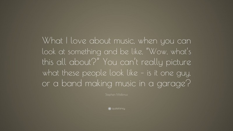 Stephen Malkmus Quote: “What I love about music, when you can look at something and be like, “Wow, what’s this all about?” You can’t really picture what these people look like – is it one guy, or a band making music in a garage?”