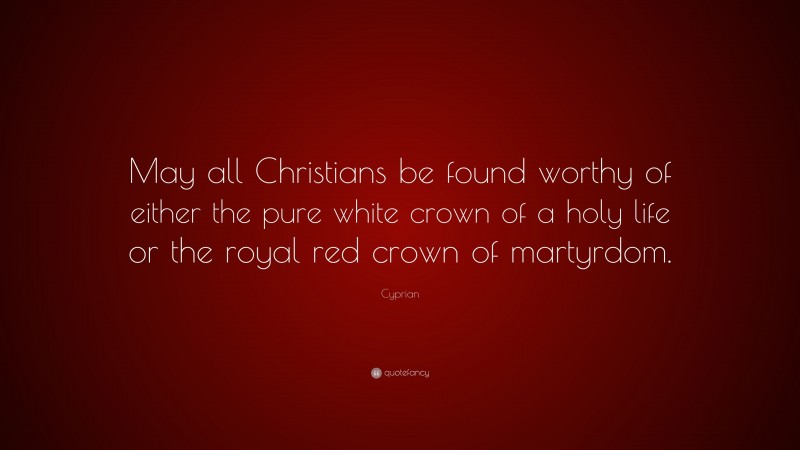 Cyprian Quote: “May all Christians be found worthy of either the pure white crown of a holy life or the royal red crown of martyrdom.”